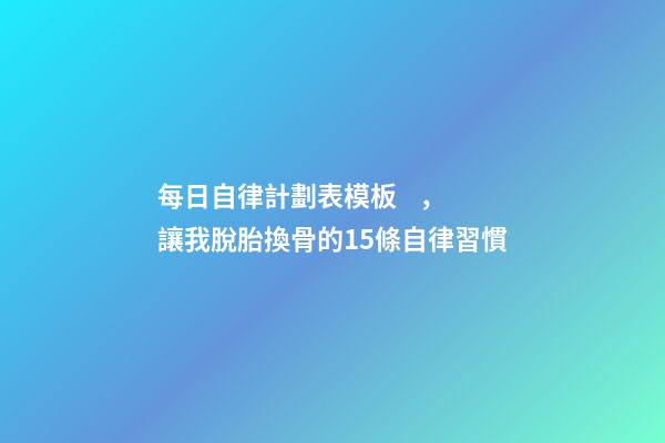 每日自律計劃表模板，讓我脫胎換骨的15條自律習慣-第1張-觀點-玄機派